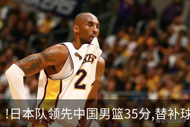 !日本队领先中国男篮35分,替补球员冲中国队做哭鼻子嘲讽