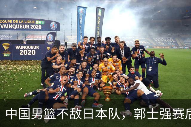 中国男篮不敌日本队，郭士强赛后发声